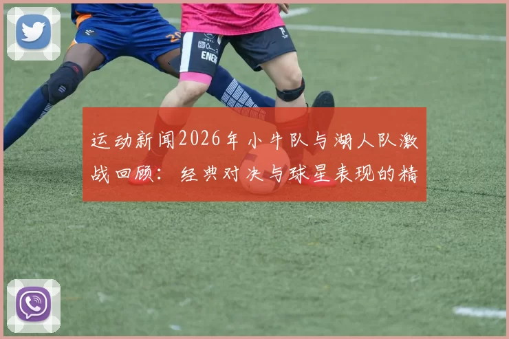 运动新闻2026年小牛队与湖人队激战回顾：经典对决与球星表现的精彩瞬间分析