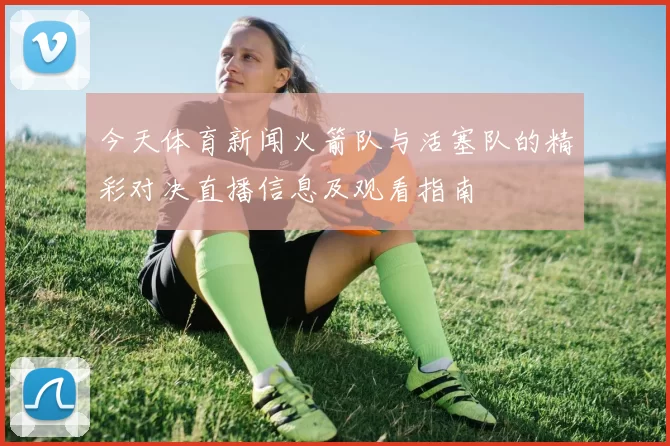今天体育新闻火箭队与活塞队的精彩对决直播信息及观看指南