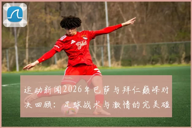 运动新闻2026年巴萨与拜仁巅峰对决回顾：足球战术与激情的完美碰撞