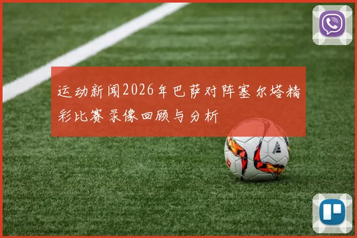 运动新闻2026年巴萨对阵塞尔塔精彩比赛录像回顾与分析