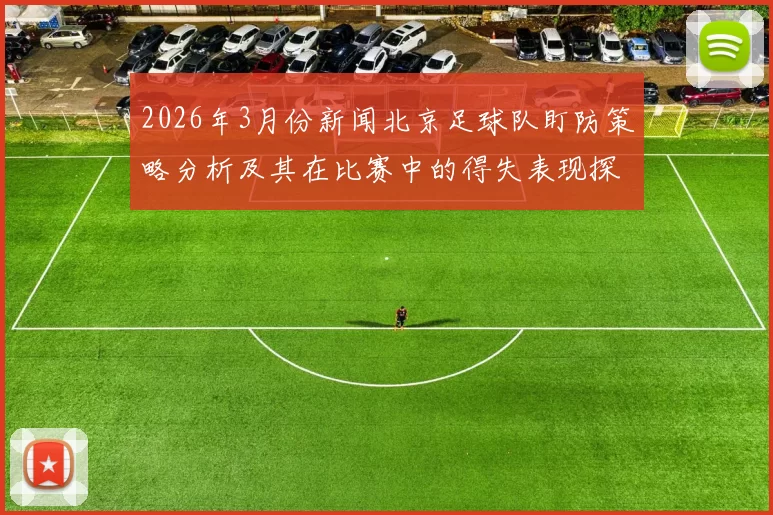 2026年3月份新闻北京足球队盯防策略分析及其在比赛中的得失表现探讨