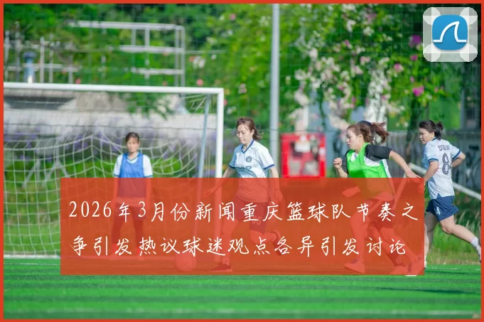 2026年3月份新闻重庆篮球队节奏之争引发热议球迷观点各异引发讨论