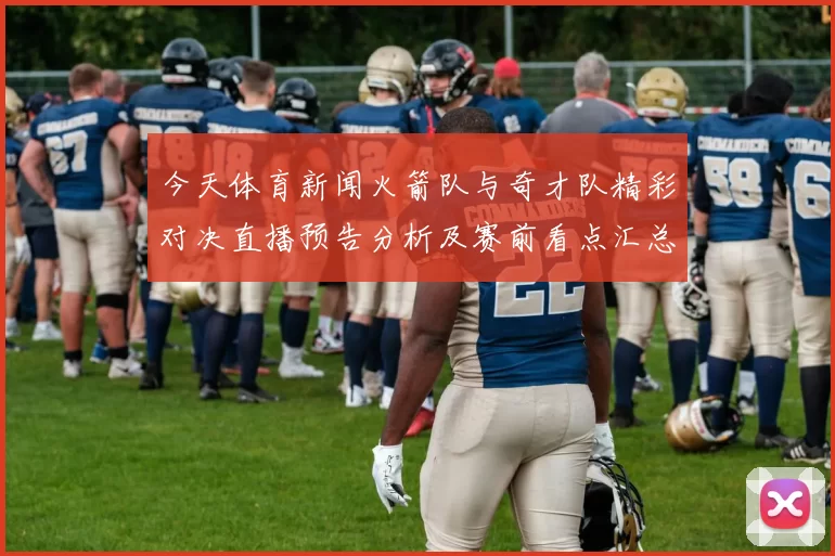 今天体育新闻火箭队与奇才队精彩对决直播预告分析及赛前看点汇总